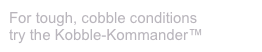 For tough, cobble conditions
try the Kobble-Kommander™